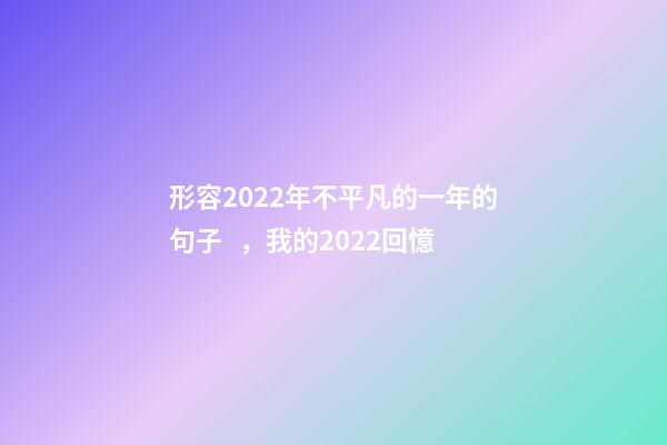 形容2022年不平凡的一年的句子，我的2022回憶-第1張-觀點-玄機派